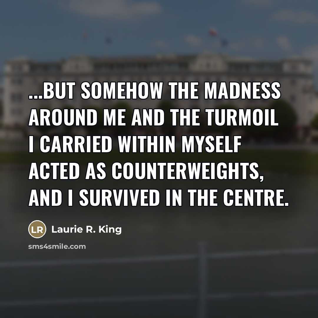 “...but somehow the madness around me and the turmoil I…” quote by Laurie R. King