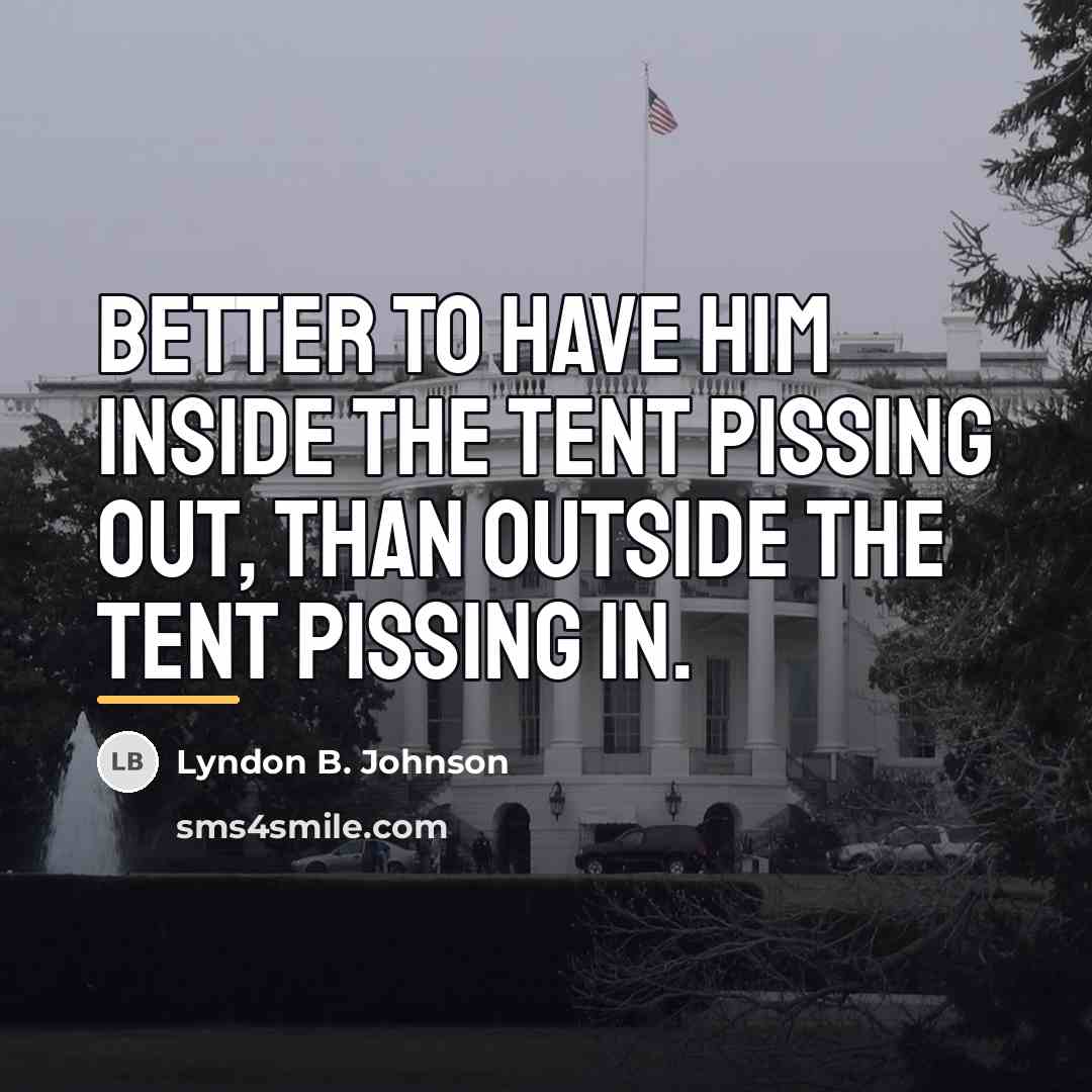 “Better to have him inside the tent pissing out, than…” quote by Lyndon B. Johnson