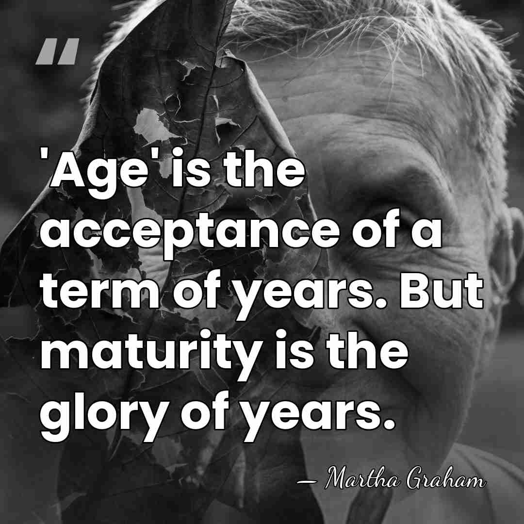 'Age' is the acceptance of a term of years. But maturity is&hellip; - Martha Graham