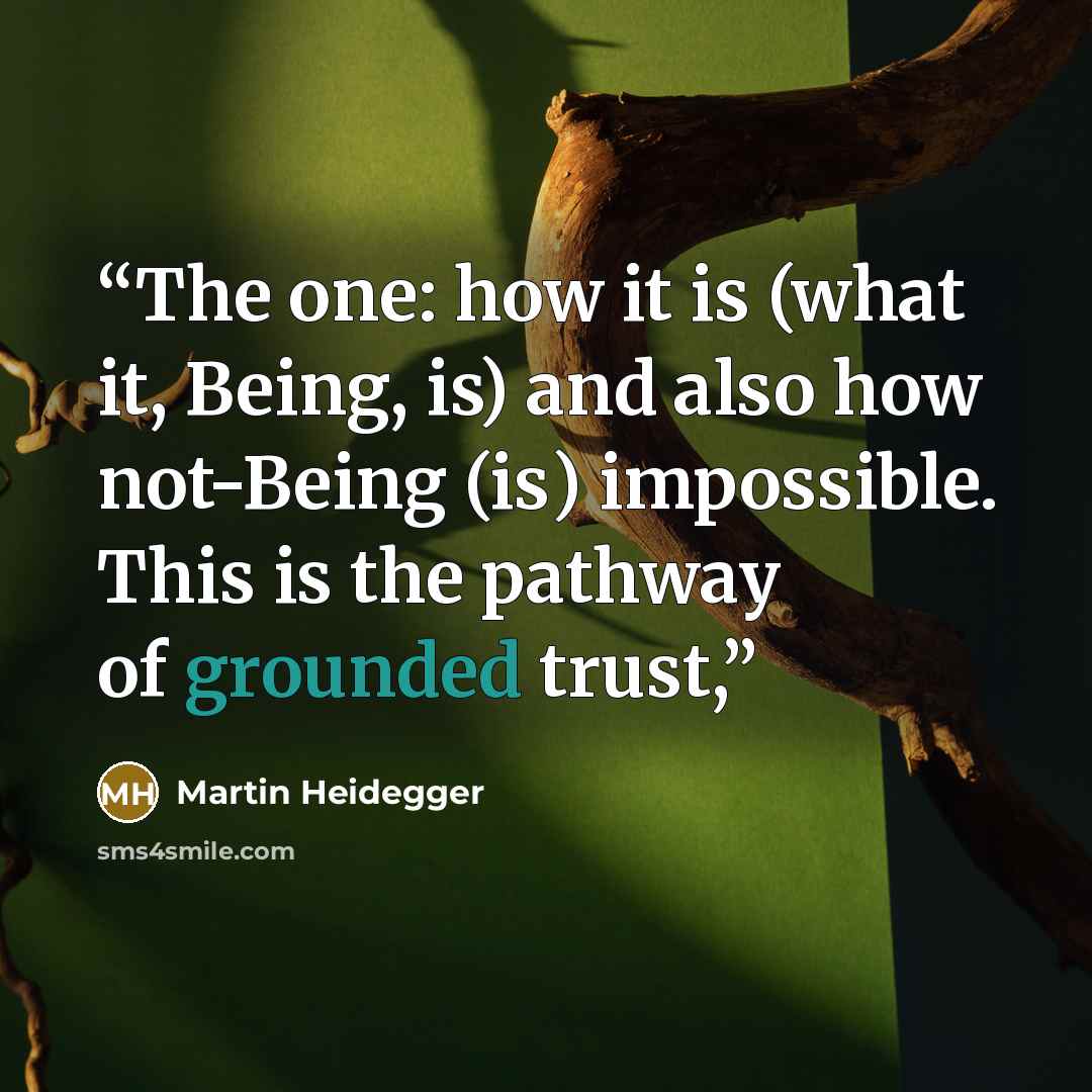 “The one: how it is (what it, Being, is) and also how not-Being (is) impossible. This is the pathway of grounded trust,” quote by Martin Heidegger