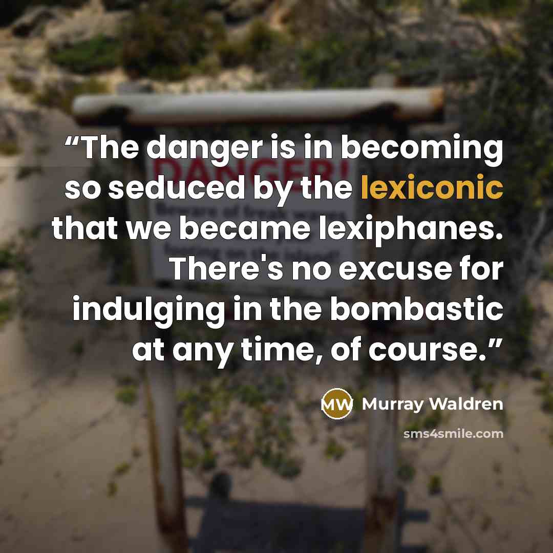 “The danger is in becoming so seduced by the lexiconic that we became lexiphanes. There's no excuse for indulging in the bombastic at any time, of course.” quote by Murray Waldren