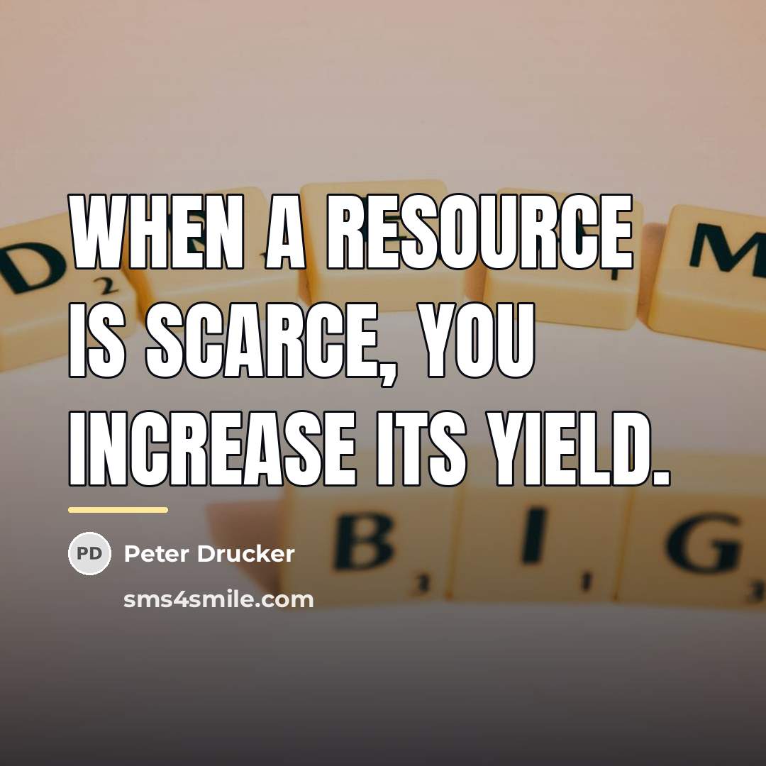 “When a resource is scarce, you increase its yield.…” quote by Peter Drucker