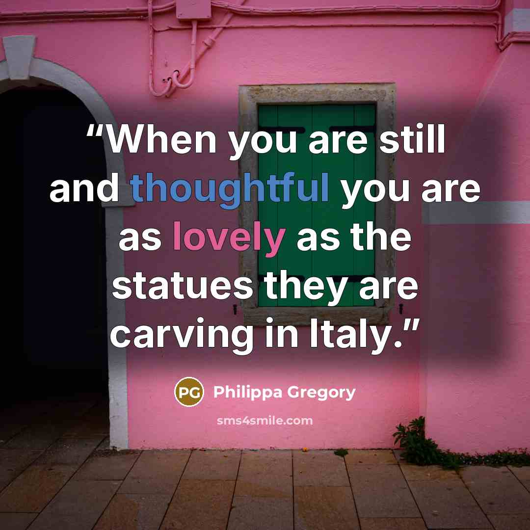 “When you are still and thoughtful you are as lovely as the statues they are carving in Italy.” quote by Philippa Gregory