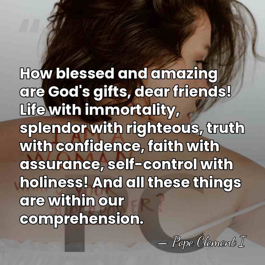 How blessed and amazing are God's gifts, dear friends! Life with immortality,&hellip; - Pope Clement I