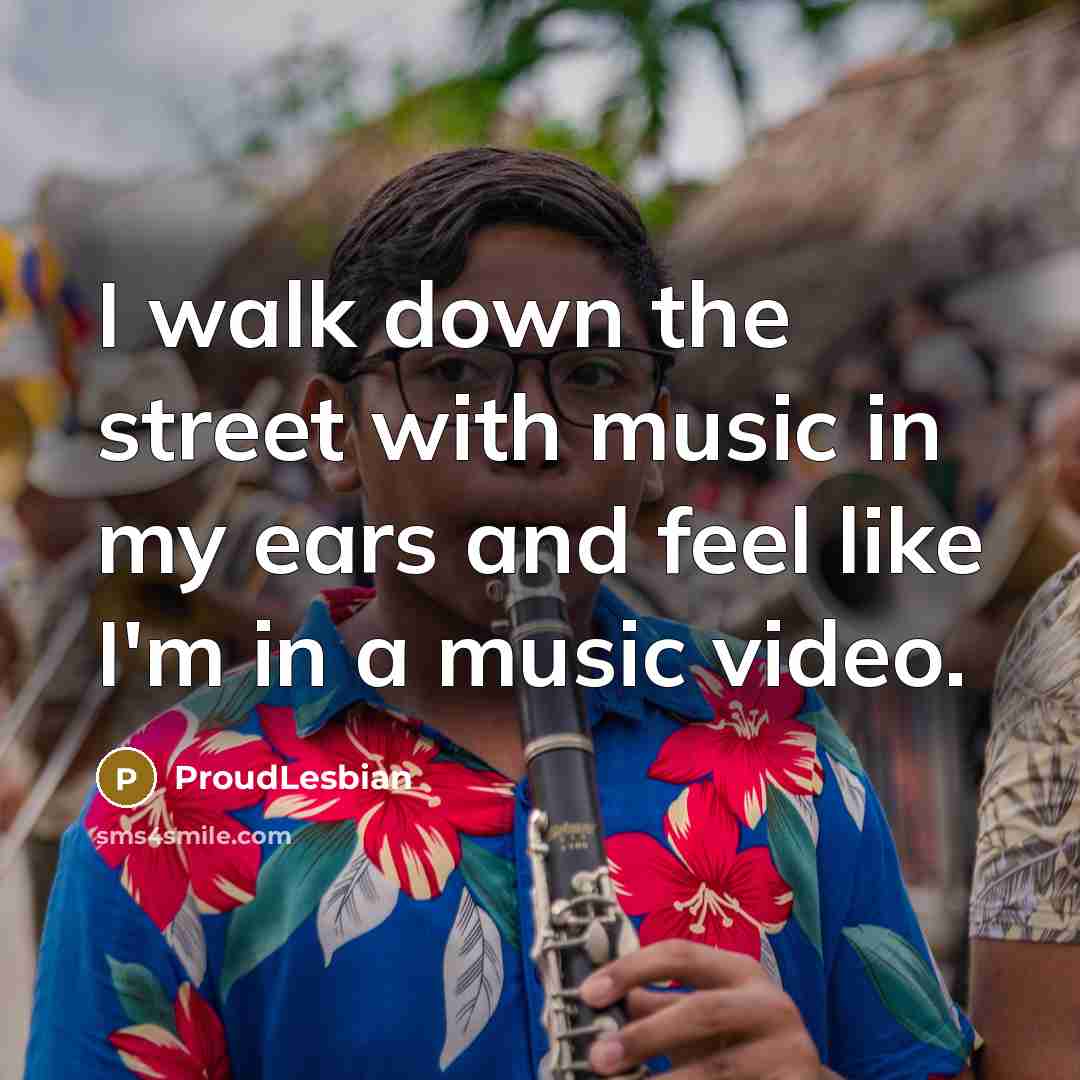 “I walk down the street with music in my ears and feel like I'm in a music video.” quote by ProudLesbian