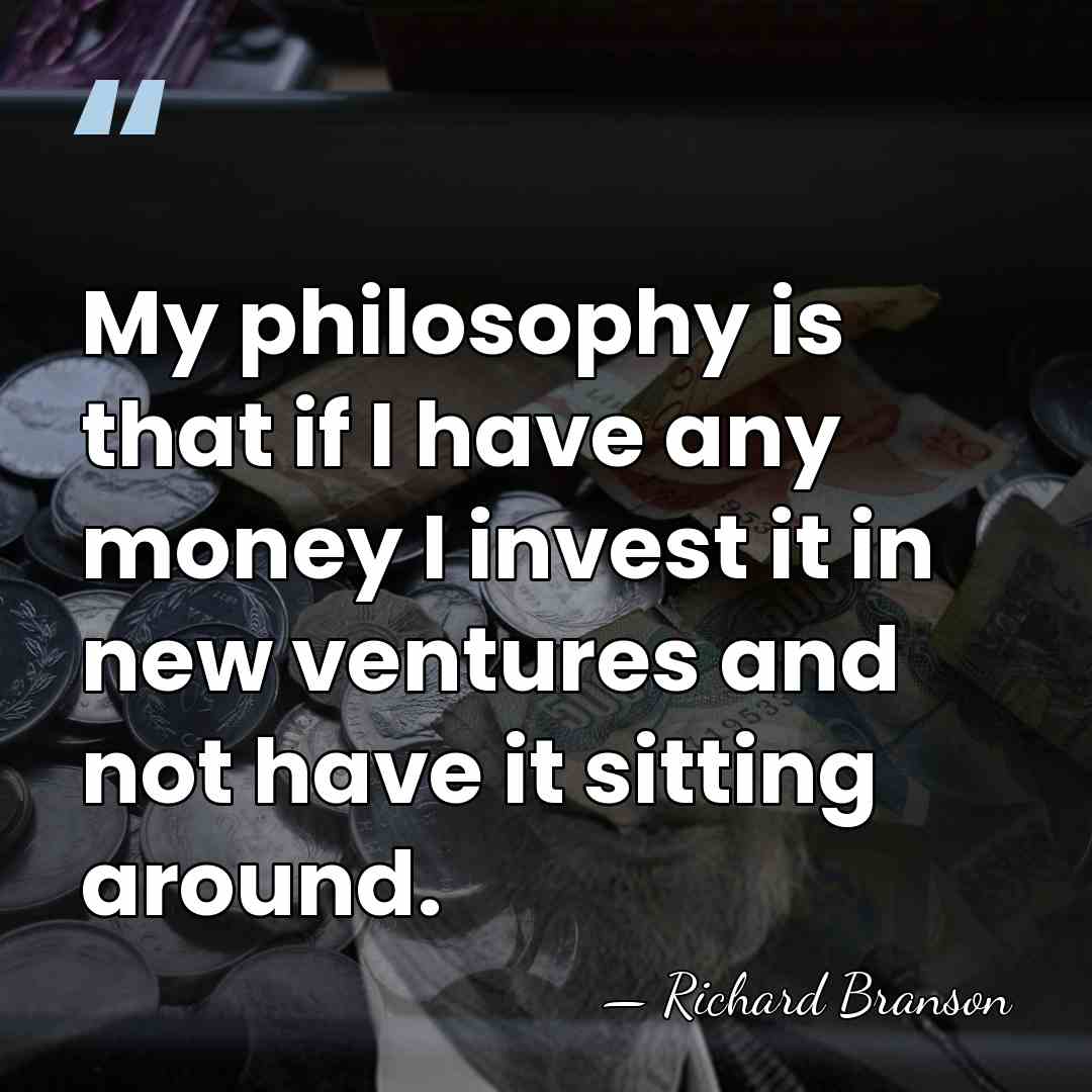 My philosophy is that if I have any money I invest it&hellip; - Richard Branson