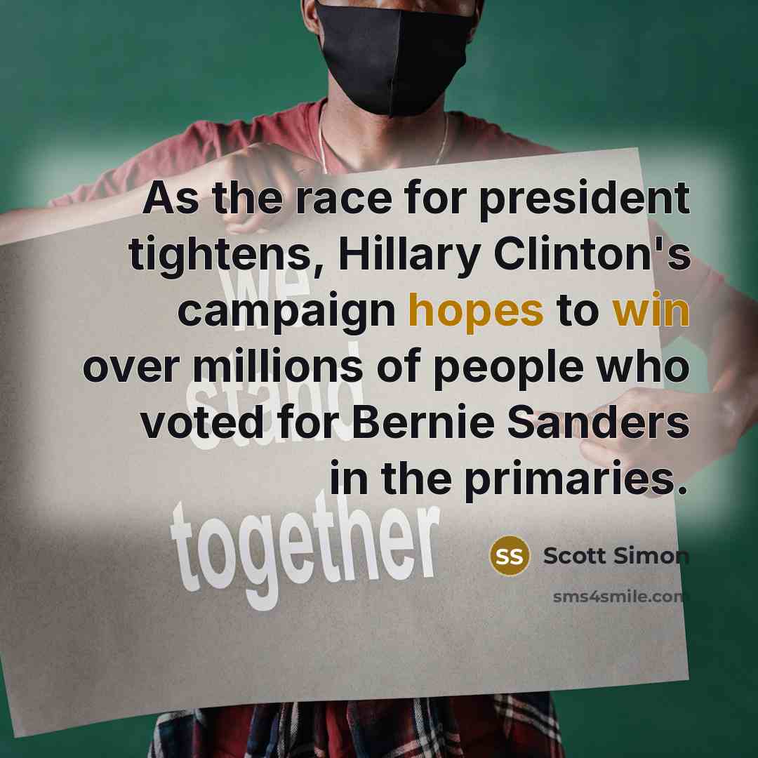“As the race for president tightens, Hillary Clinton's campaign hopes to win over millions of people who voted for Bernie Sanders in the primaries.” quote by Scott Simon