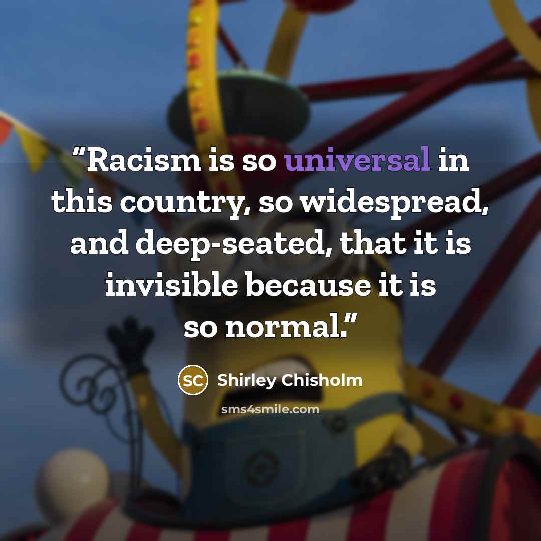 “Racism is so universal in this country, so widespread, and deep-seated, that it is invisible because it is so normal.” quote by Shirley Chisholm