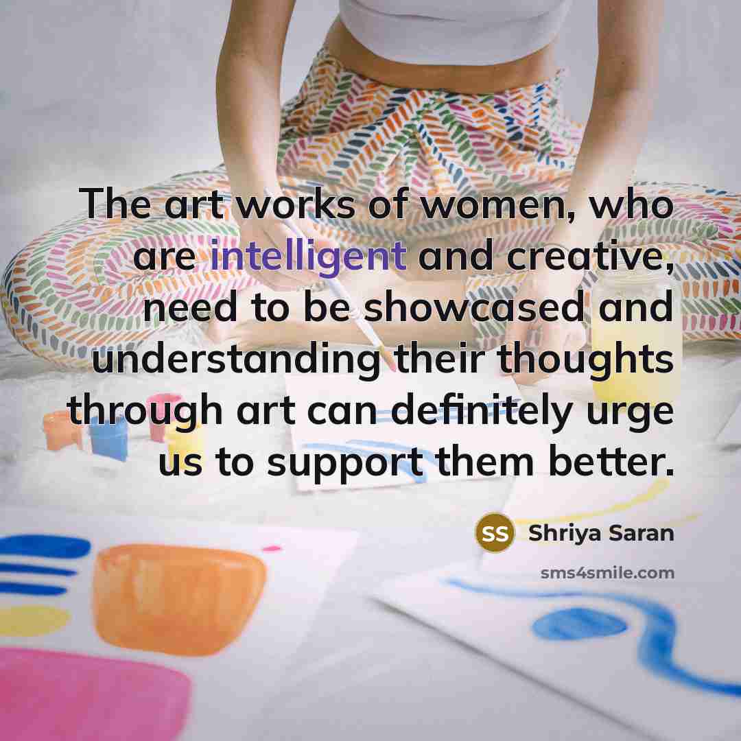 “The art works of women, who are intelligent and creative,…” quote by Shriya Saran