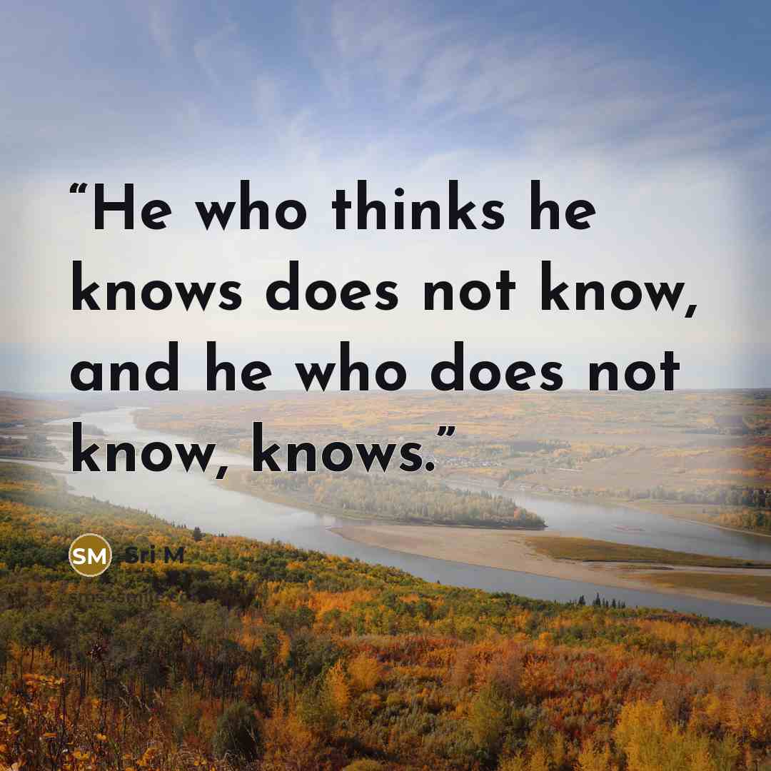 “He who thinks he knows does not know, and he who does not know, knows.” quote by Sri M