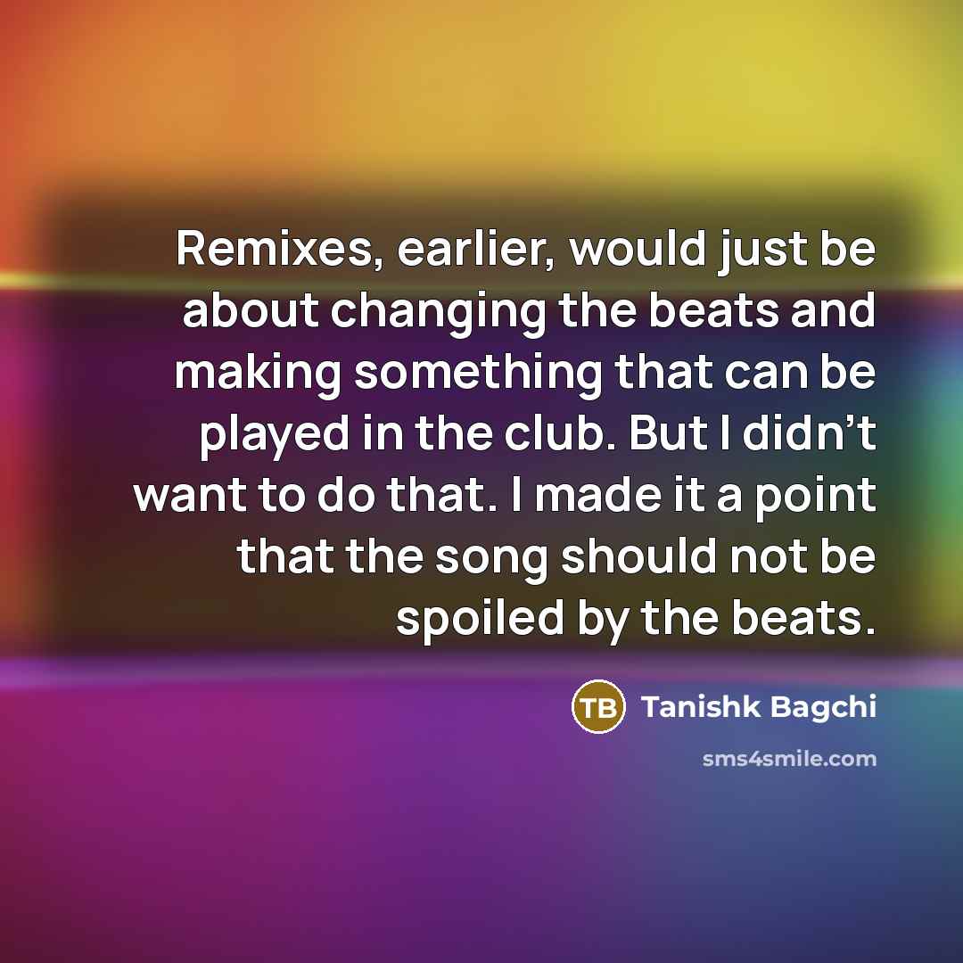 “Remixes, earlier, would just be about changing the beats and…” quote by Tanishk Bagchi
