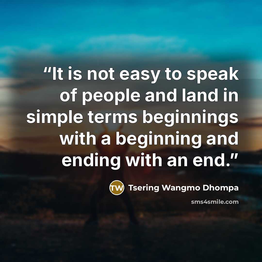 “It is not easy to speak of people and land in simple terms beginnings with a beginning and ending with an end.” quote by Tsering Wangmo Dhompa