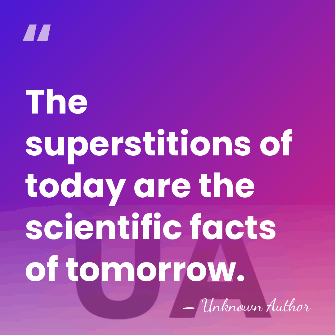 The superstitions of today are the scientific facts of tomorrow. - Unknown Author