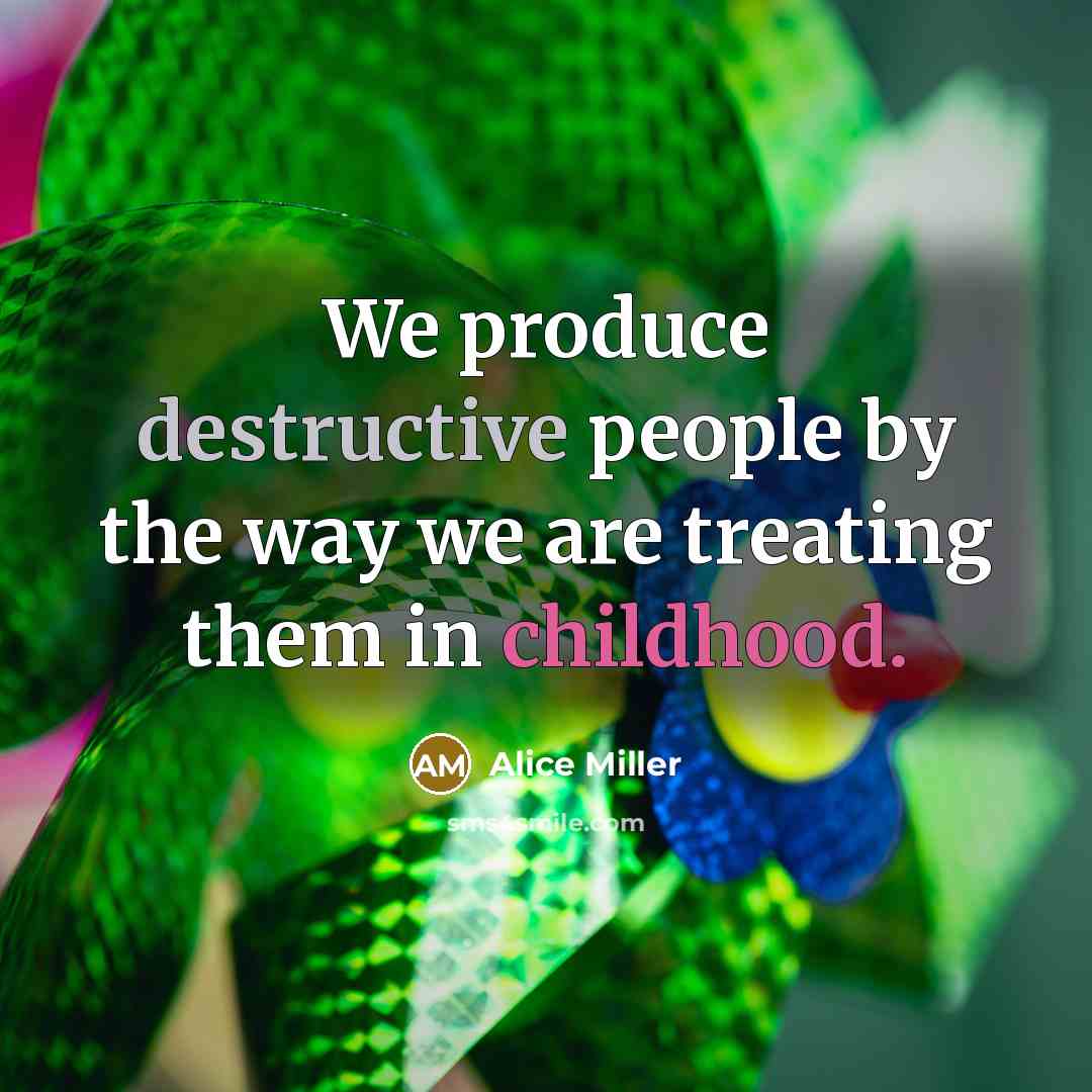 “We produce destructive people by the way we are treating…” quote by Alice Miller