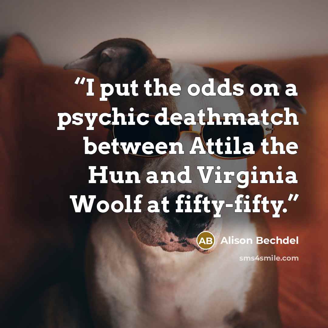 “I put the odds on a psychic deathmatch between Attila the Hun and Virginia Woolf at fifty-fifty.” quote by Alison Bechdel