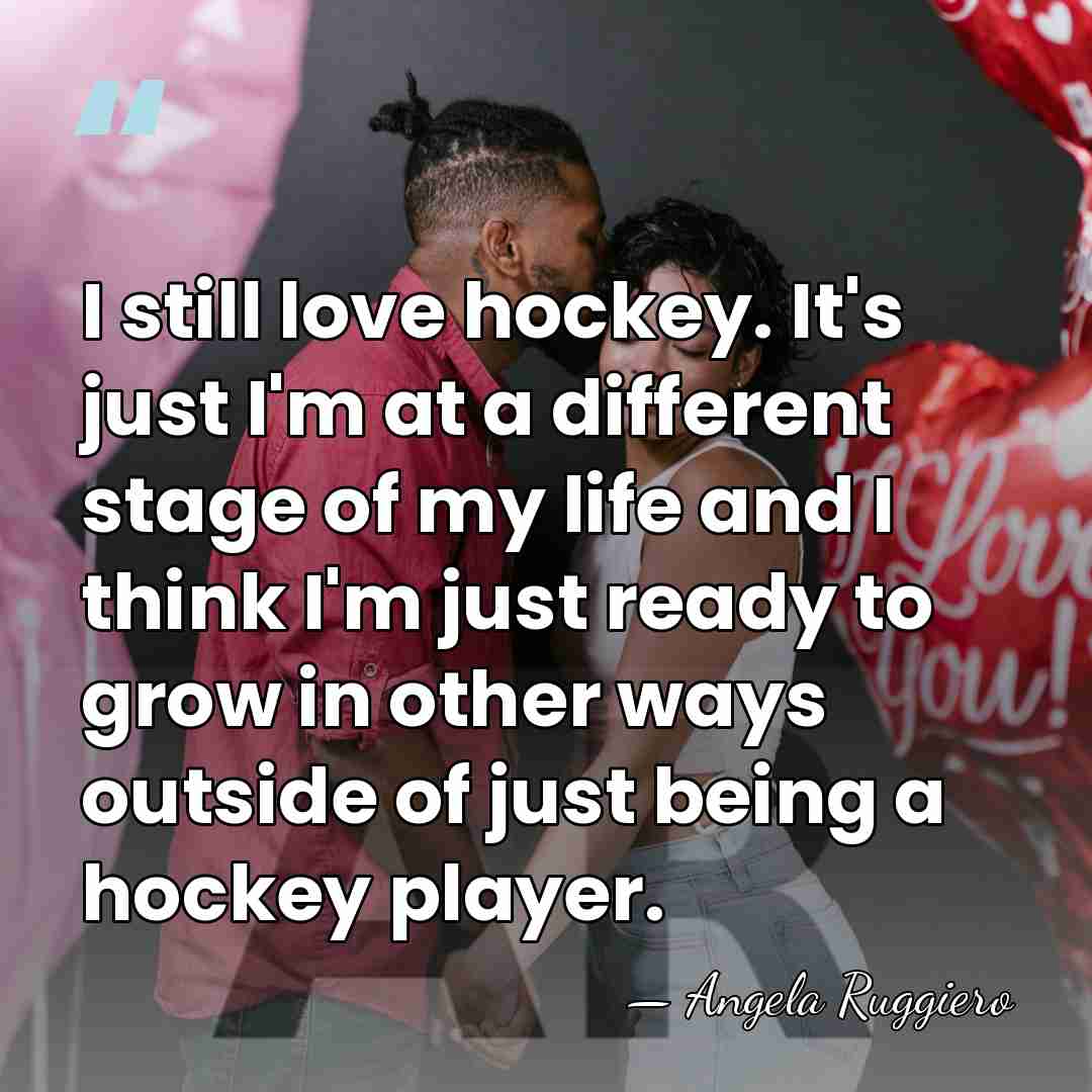 I still love hockey. It's just I'm at a different stage of&hellip; - Angela Ruggiero