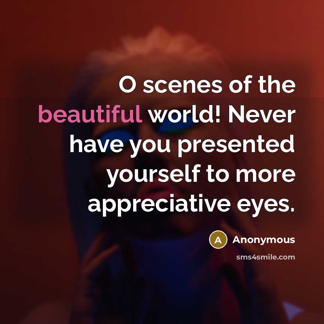 “O scenes of the beautiful world! Never have you presented yourself to more appreciative eyes.” quote by Anonymous