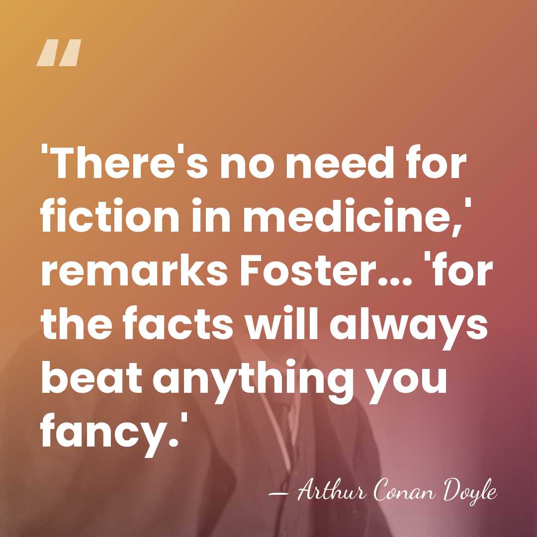 'There's no need for fiction in medicine,' remarks Foster... 'for the facts&hellip; - Arthur Conan Doyle