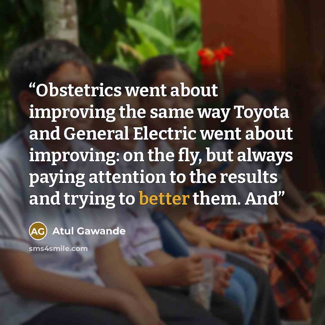 “Obstetrics went about improving the same way Toyota and General Electric went about improving: on the fly, but always paying attention to the results and trying to better them. And” quote by Atul Gawande