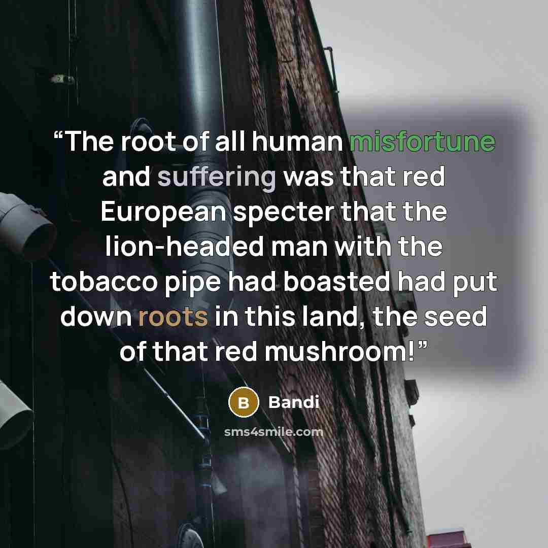 “The root of all human misfortune and suffering was that red European specter that the lion-headed man with the tobacco pipe had boasted had put down roots in this land, the seed of that red mushroom!” quote by Bandi