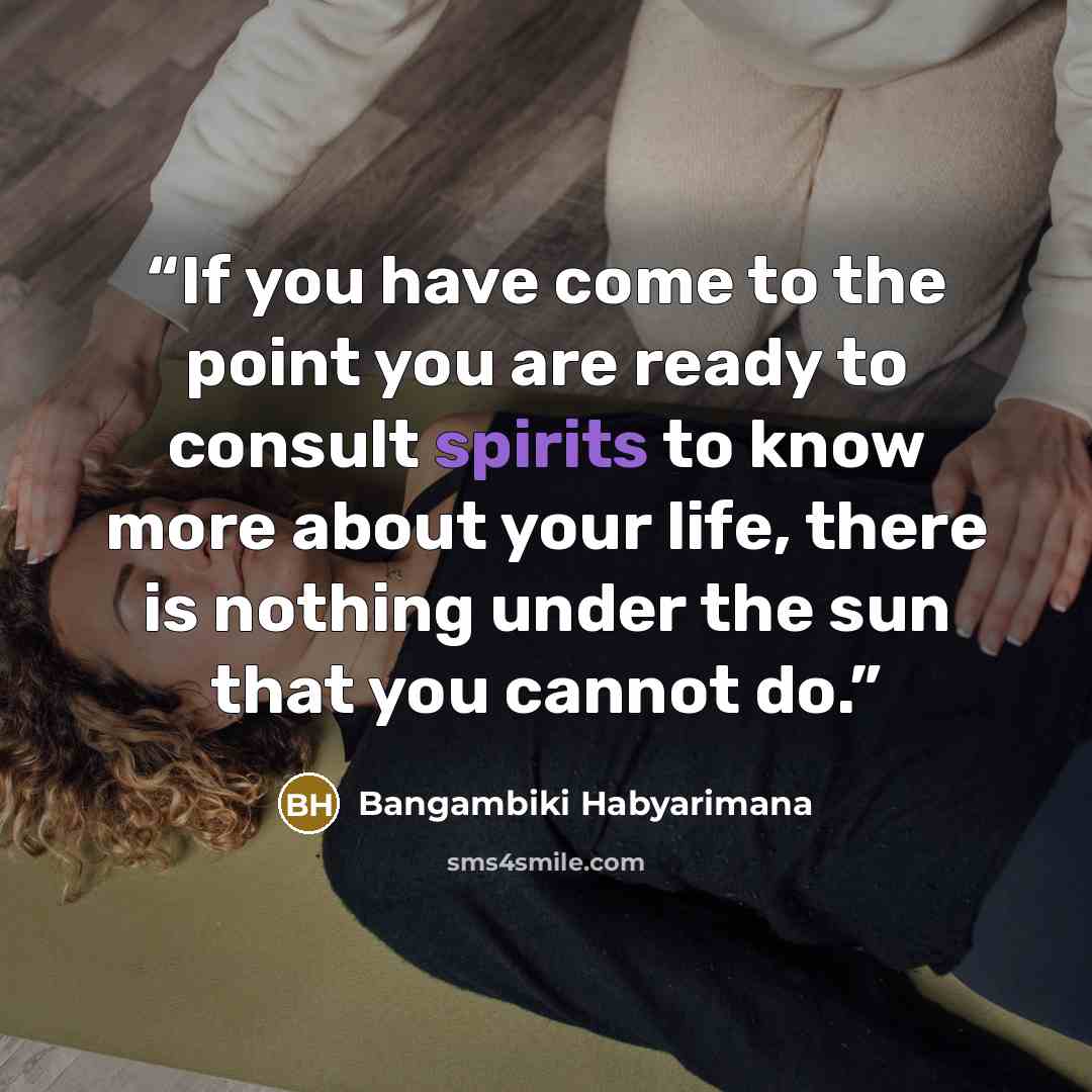 “If you have come to the point you are ready to consult spirits to know more about your life, there is nothing under the sun that you cannot do.” quote by Bangambiki Habyarimana