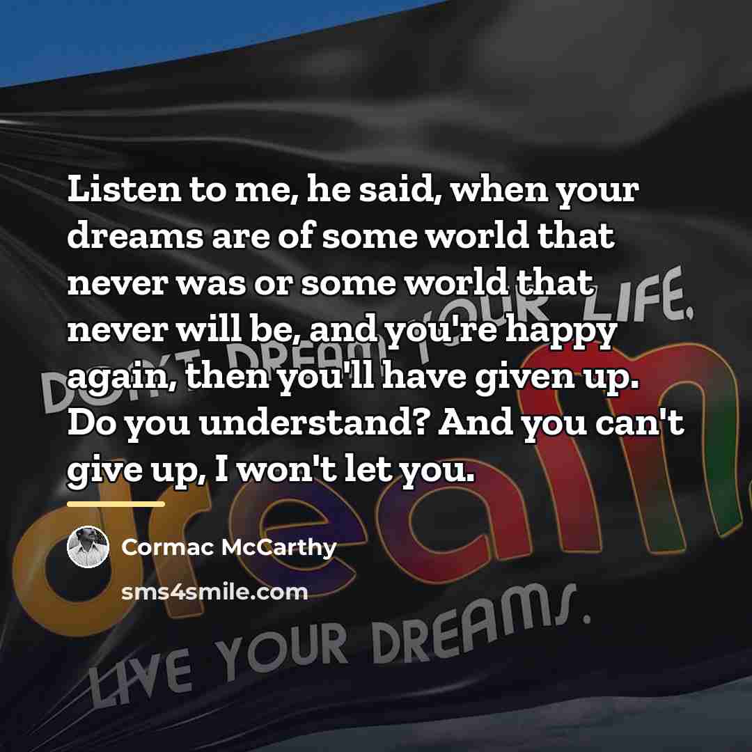 “Listen to me, he said, when your dreams are of…” quote by Cormac McCarthy