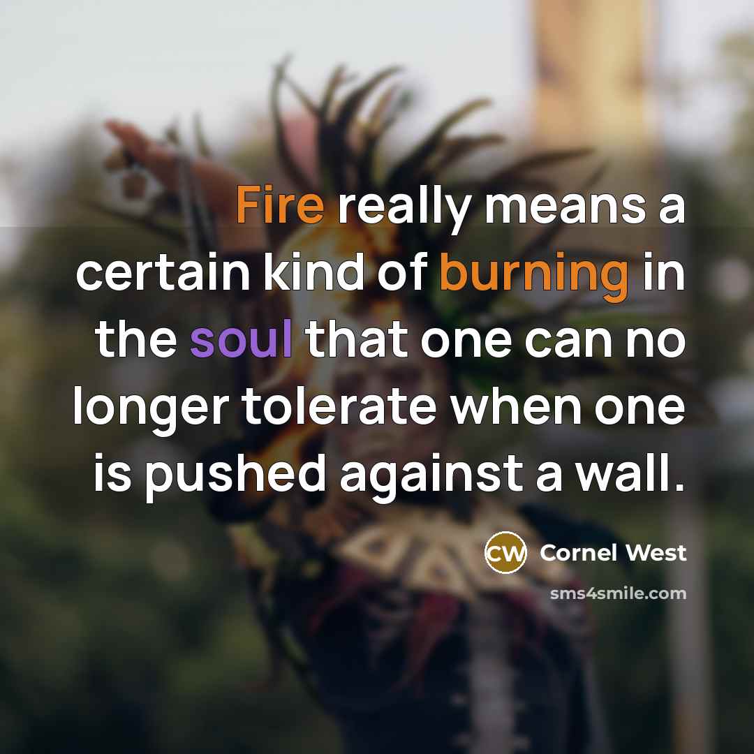 “Fire really means a certain kind of burning in the soul that one can no longer tolerate when one is pushed against a wall.” quote by Cornel West