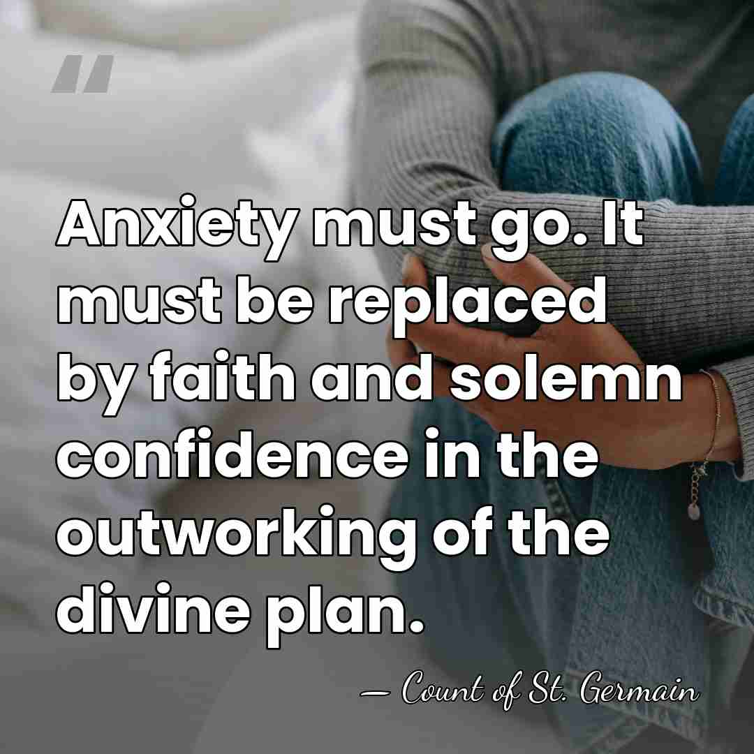 Anxiety must go. It must be replaced by faith and solemn confidence&hellip; - Count of St. Germain