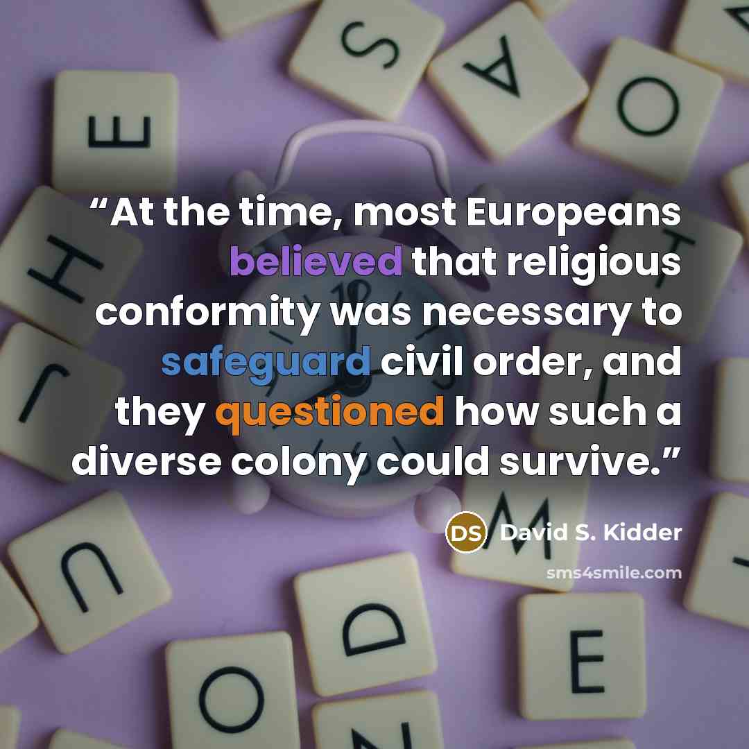 “At the time, most Europeans believed that religious conformity was necessary to safeguard civil order, and they questioned how such a diverse colony could survive.” quote by David S. Kidder