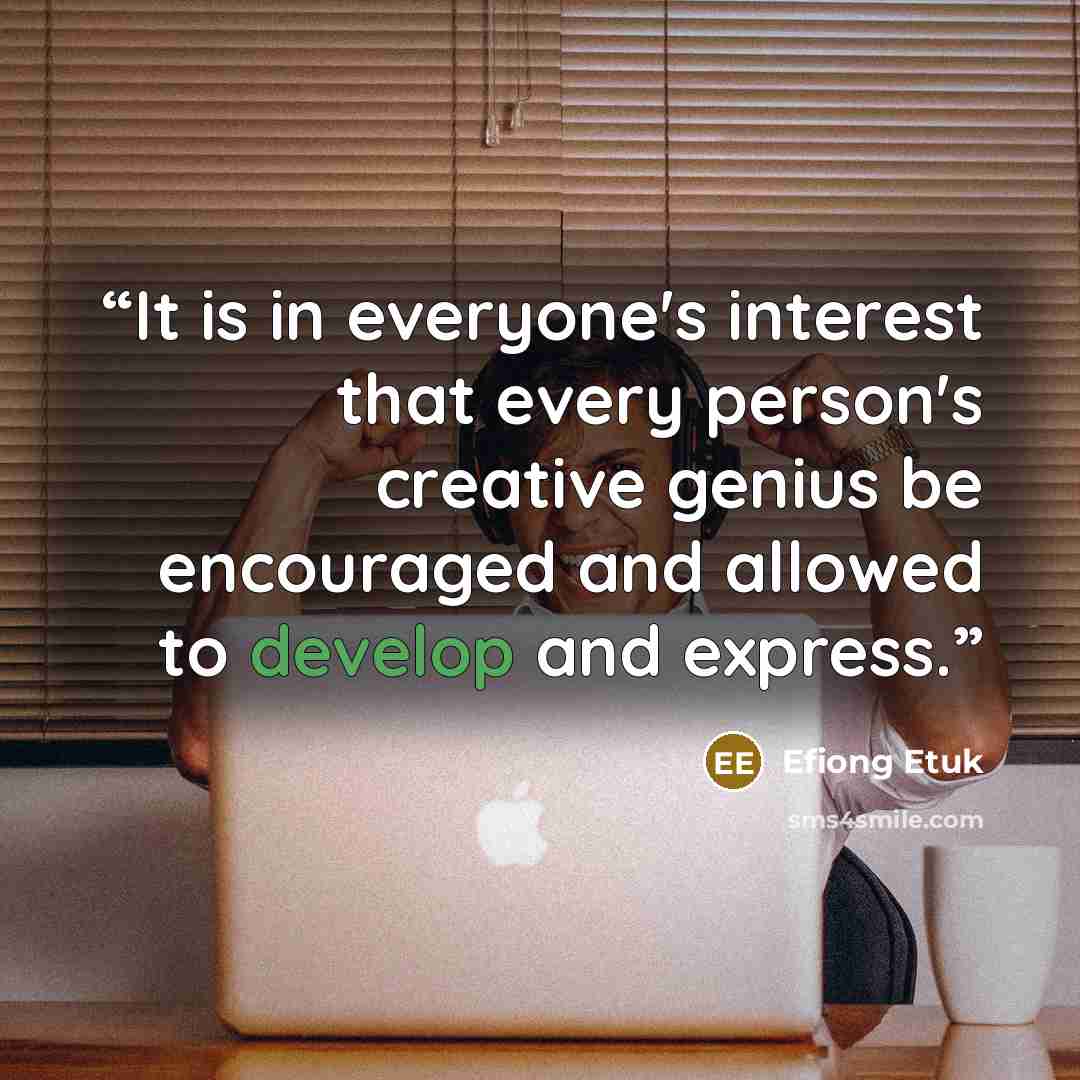 “It is in everyone's interest that every person's creative genius be encouraged and allowed to develop and express.” quote by Efiong Etuk