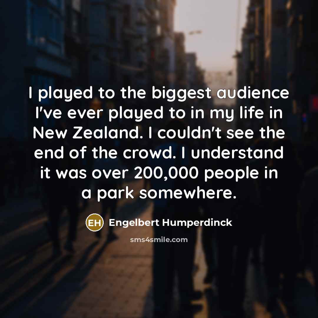 “I played to the biggest audience I've ever played to in my life in New Zealand. I couldn't see the end of the crowd. I understand it was over 200,000 people in a park somewhere.” quote by Engelbert Humperdinck