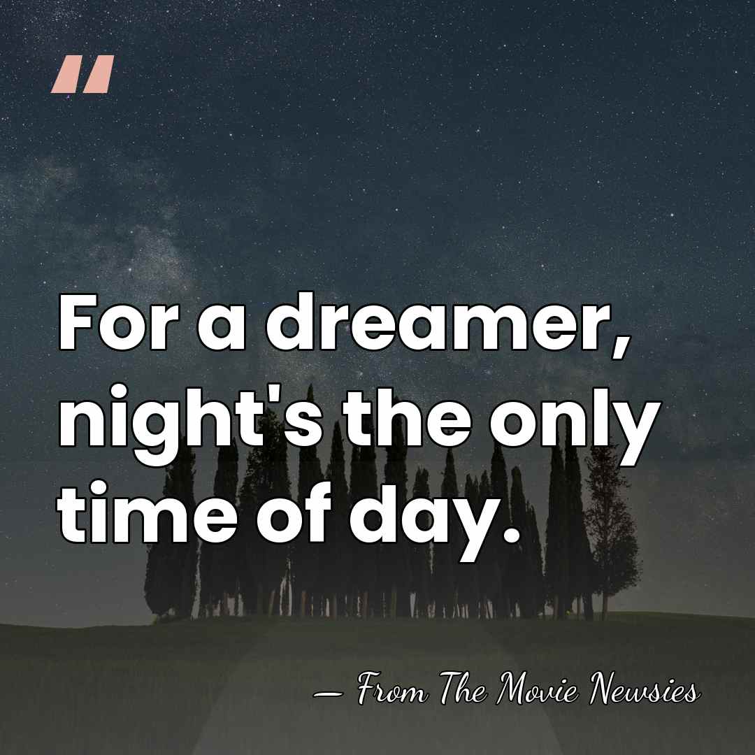 For a dreamer, night's the only time of day. - From The Movie Newsies