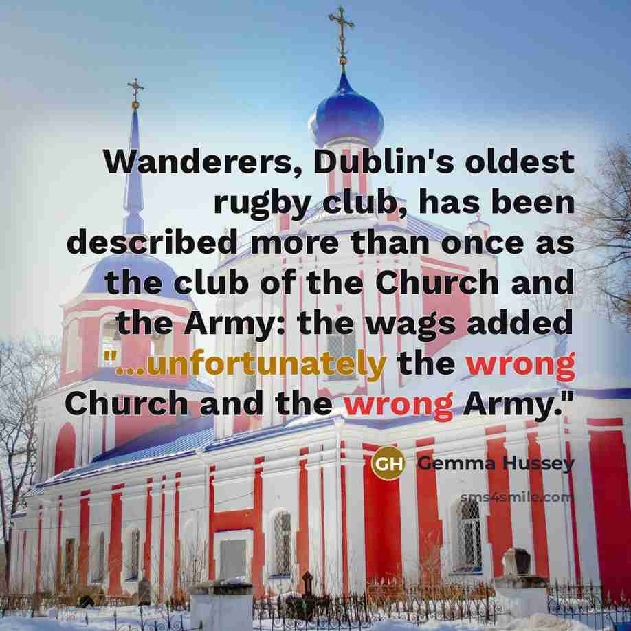 “Wanderers, Dublin's oldest rugby club, has been described more than once as the club of the Church and the Army: the wags added "...unfortunately the wrong Church and the wrong Army."” quote by Gemma Hussey