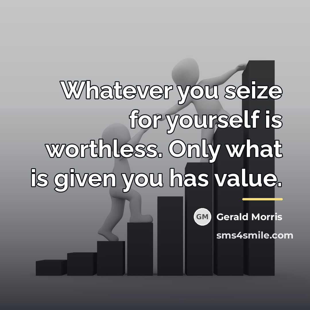 “Whatever you seize for yourself is worthless. Only what is…” quote by Gerald Morris