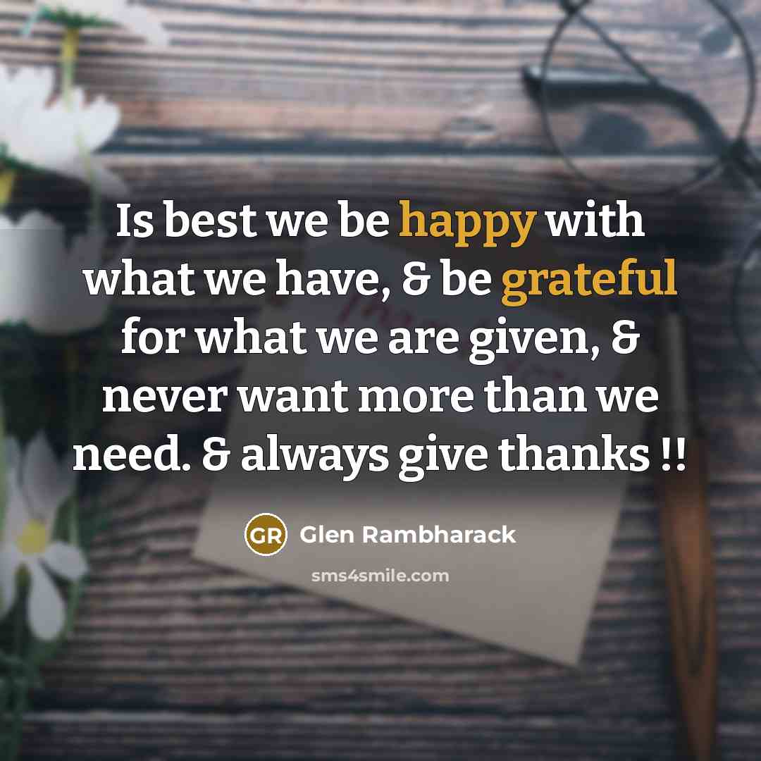 “Is best we be happy with what we have, & be grateful for what we are given, & never want more than we need. & always give thanks !!” quote by Glen Rambharack