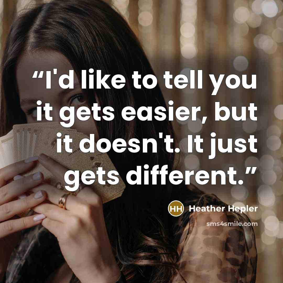 “I'd like to tell you it gets easier, but it doesn't. It just gets different.” quote by Heather Hepler