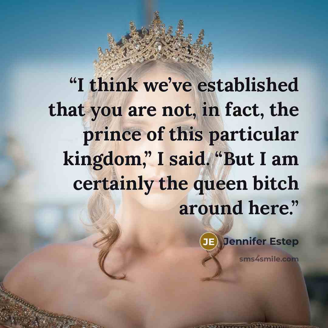 “I think we’ve established that you are not, in fact, the prince of this particular kingdom,” I said. “But I am certainly the queen bitch around here.” quote by Jennifer Estep