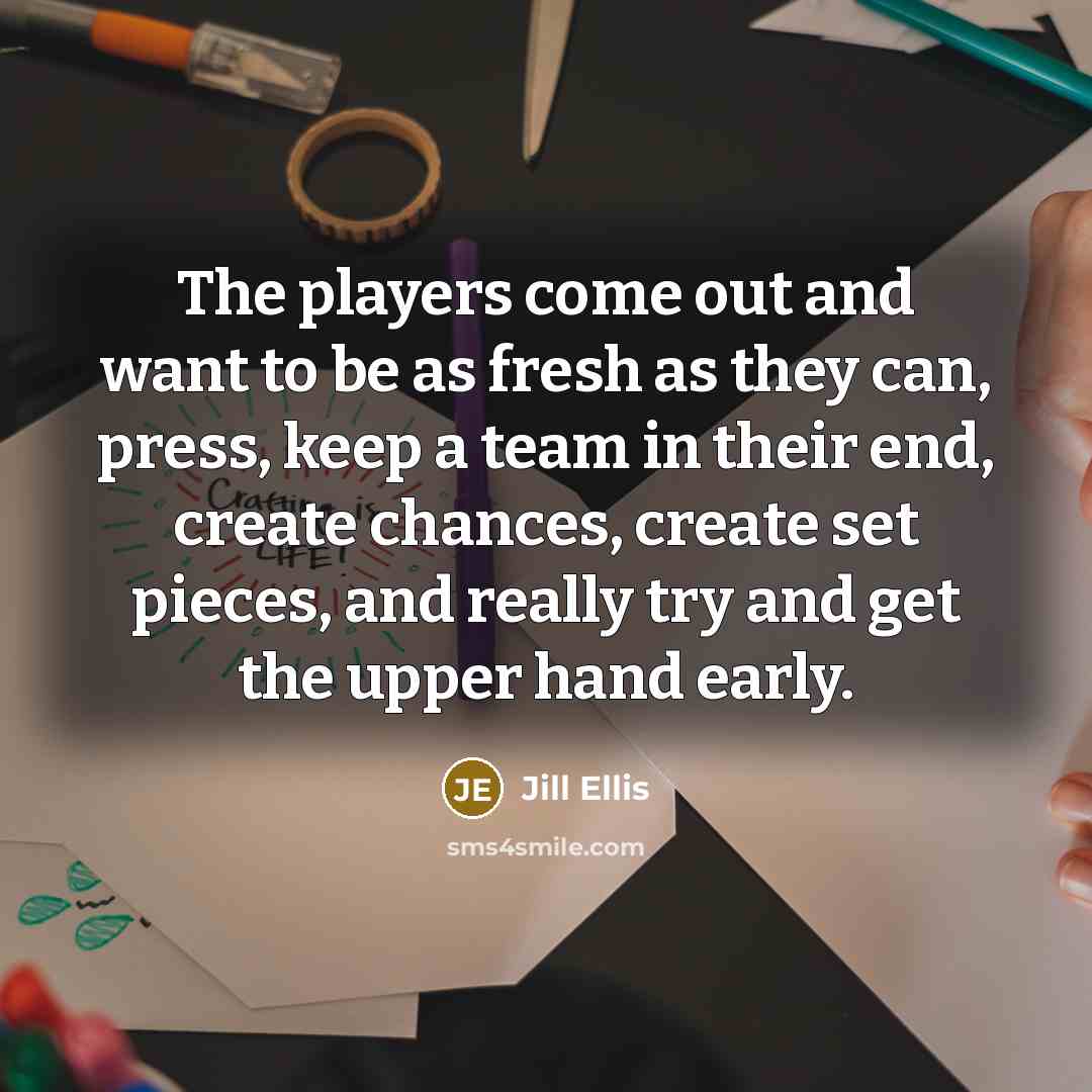 “The players come out and want to be as fresh…” quote by Jill Ellis