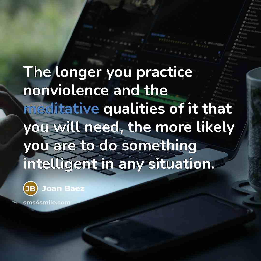 “The longer you practice nonviolence and the meditative qualities of…” quote by Joan Baez