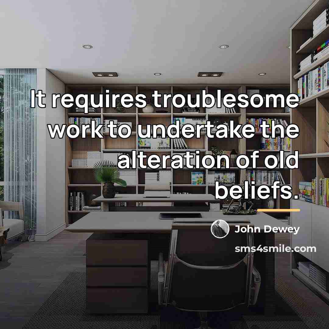 “It requires troublesome work to undertake the alteration of old…” quote by John Dewey