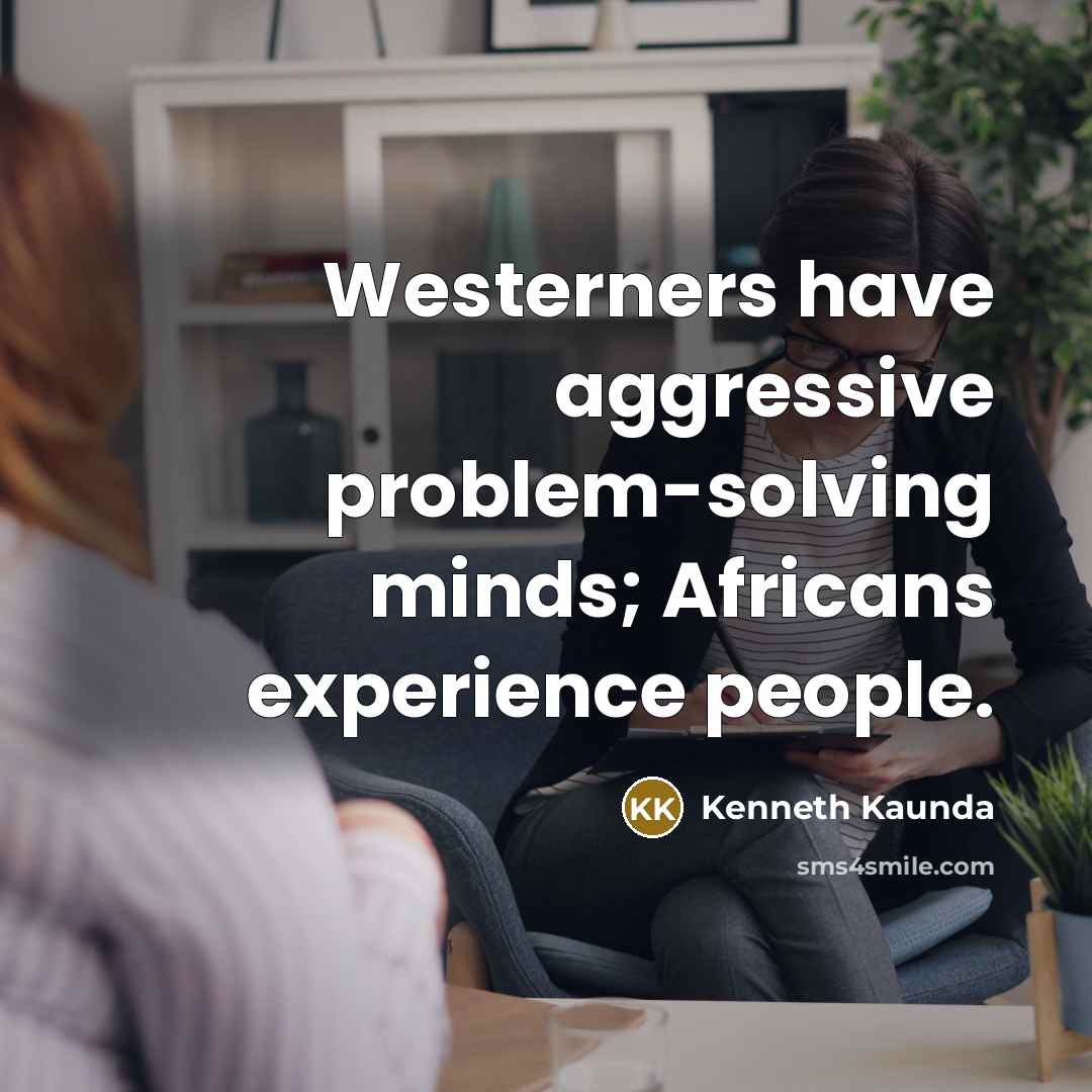 “Westerners have aggressive problem-solving minds; Africans experience people.” quote by Kenneth Kaunda