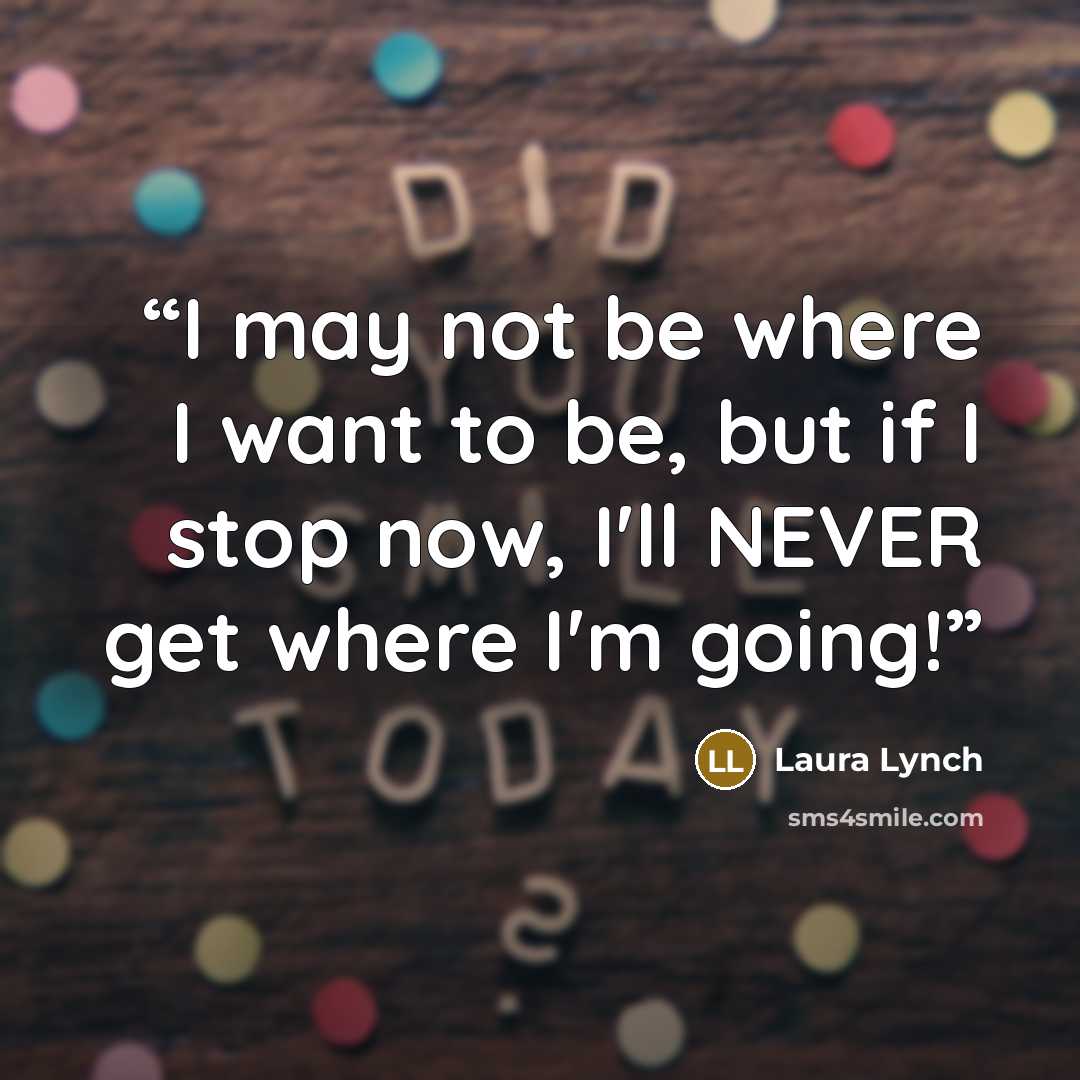 “I may not be where I want to be, but if I stop now, I'll NEVER get where I'm going!” quote by Laura Lynch