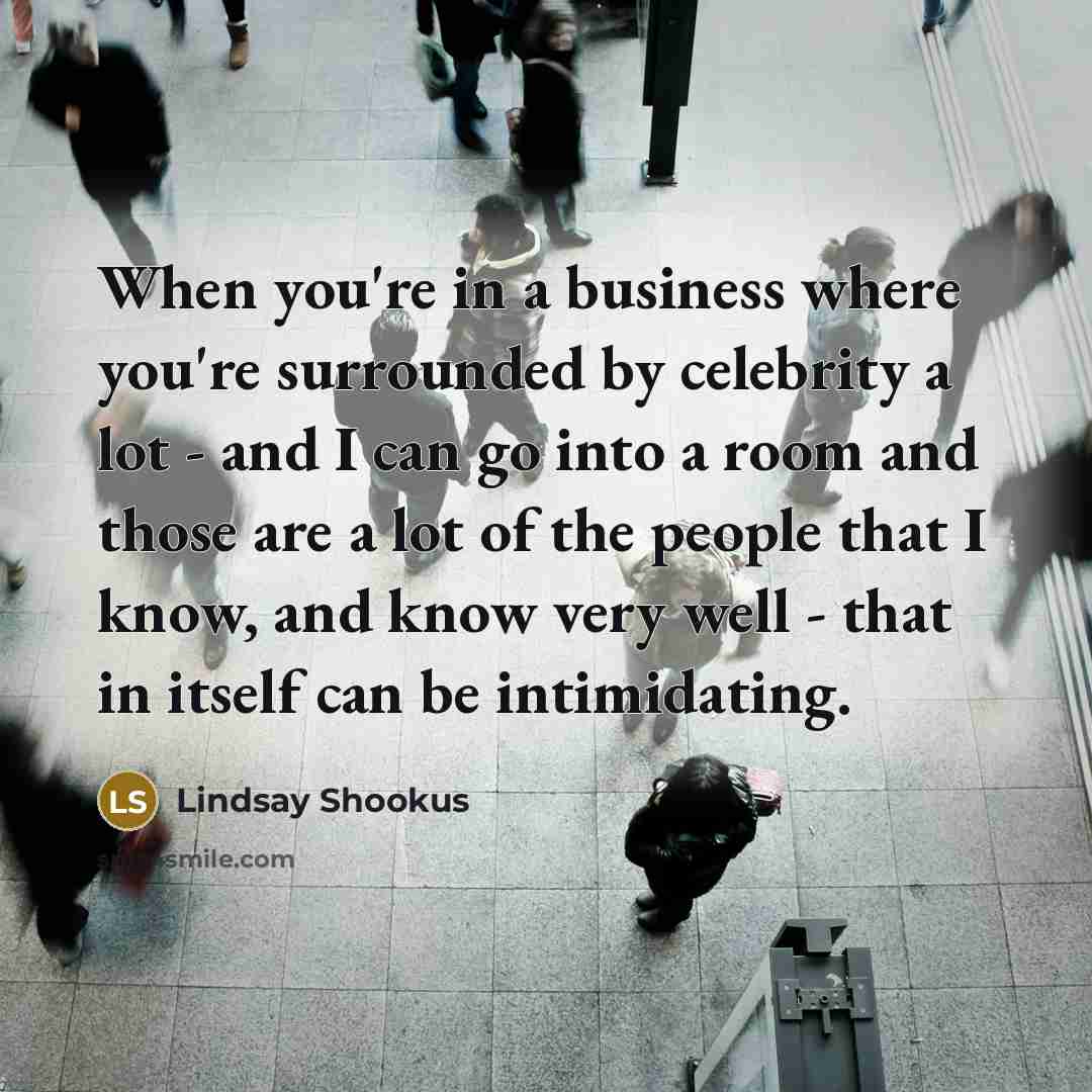 “When you're in a business where you're surrounded by celebrity…” quote by Lindsay Shookus