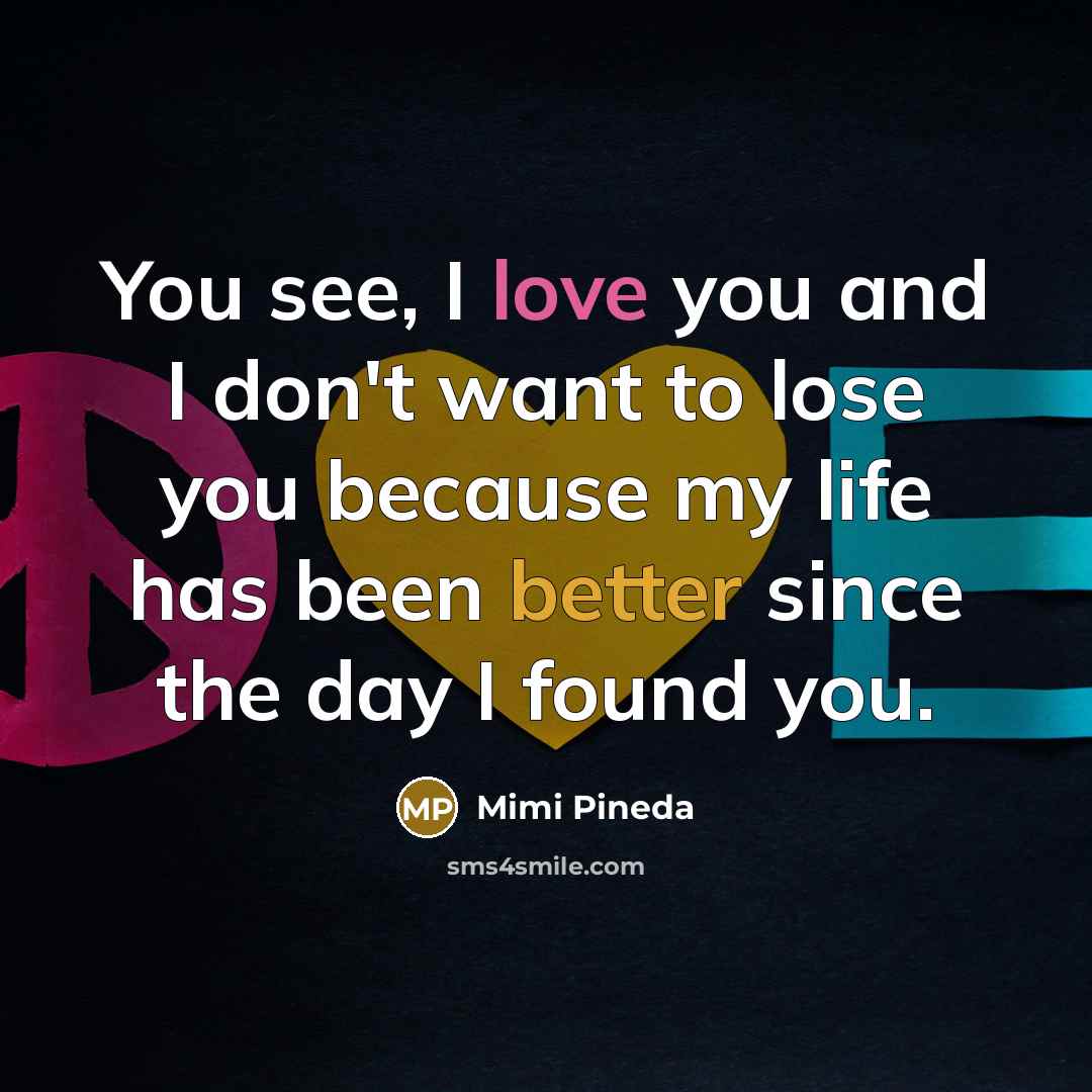 “You see, I love you and I don't want to lose you because my life has been better since the day I found you.” quote by Mimi Pineda