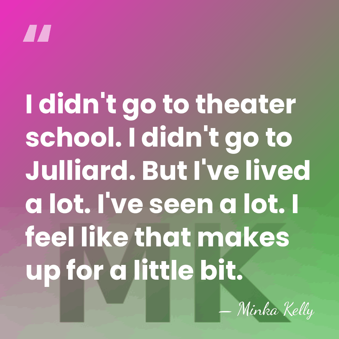 I didn't go to theater school. I didn't go to Julliard. But&hellip; - Minka Kelly