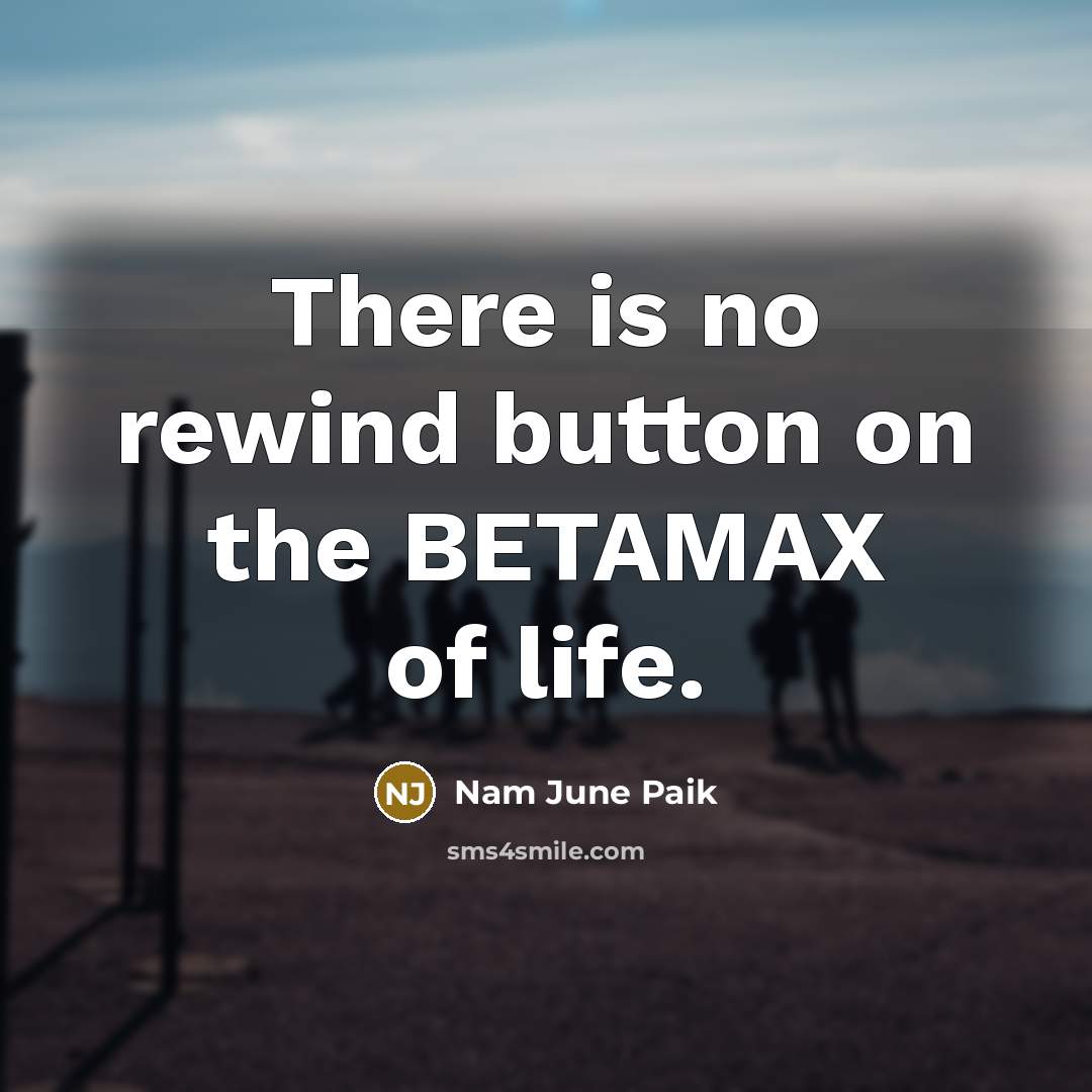 “There is no rewind button on the BETAMAX of life.…” quote by Nam June Paik