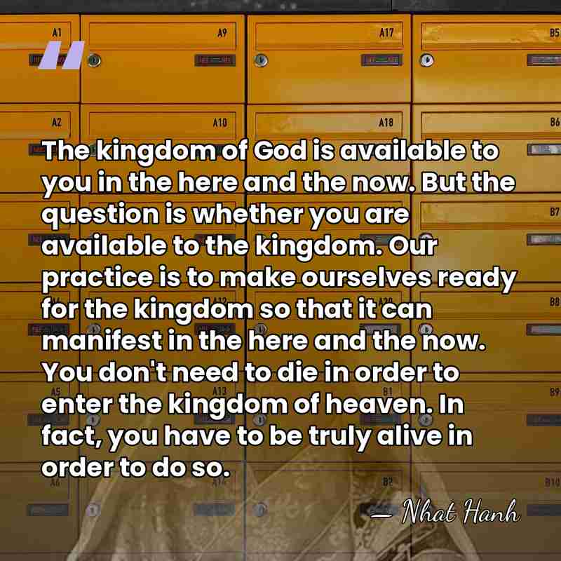 The kingdom of God is available to you in the here and&hellip; - Nhat Hanh