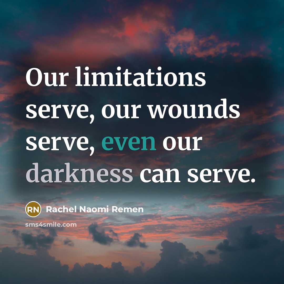 “Our limitations serve, our wounds serve, even our darkness can…” quote by Rachel Naomi Remen