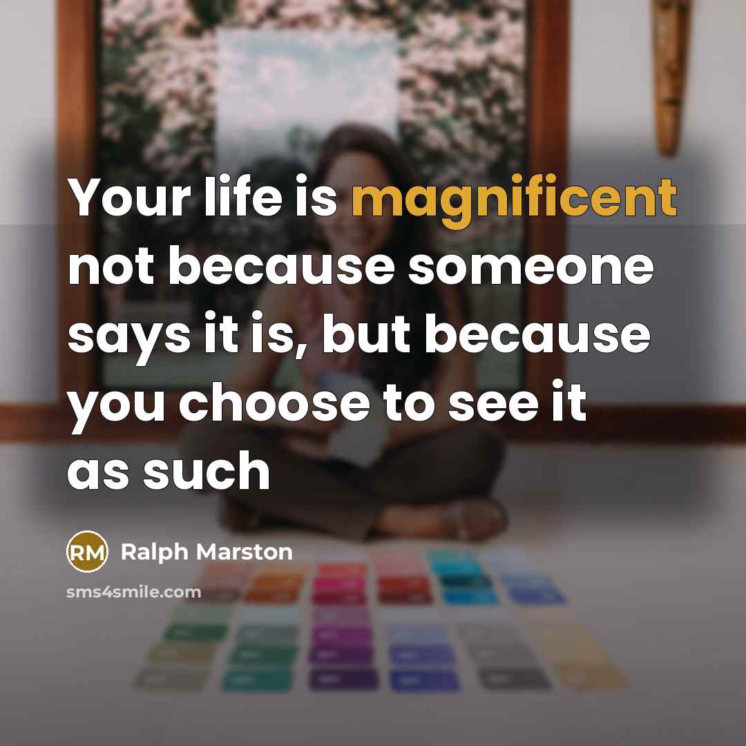 “Your life is magnificent not because someone says it is,…” quote by Ralph Marston