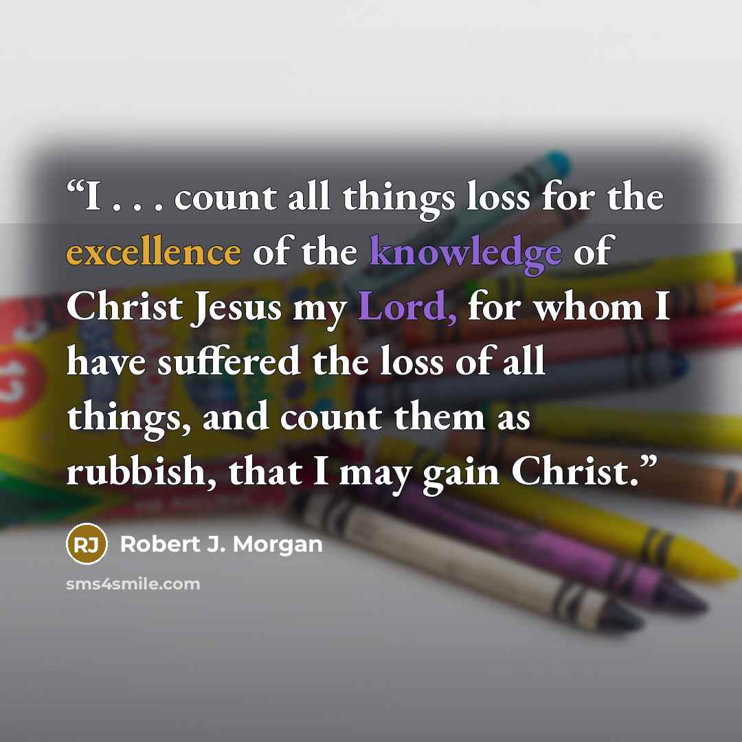 “I . . . count all things loss for the excellence of the knowledge of Christ Jesus my Lord, for whom I have suffered the loss of all things, and count them as rubbish, that I may gain Christ.” quote by Robert J. Morgan